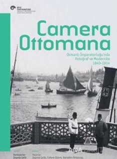 Camera Ottomana - Osmanlı İmparatorluğu'nda Fotoğraf ve Modernite 1840-1914