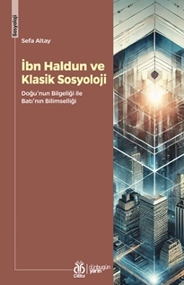 İbn Haldun ve Klasik Sosyoloji Doğu'nun Bilgeliği ile Batı'nın Bilimselliği